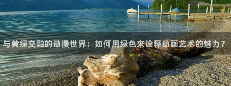 58动漫网站官网：与黄绿交融的动漫世界：如何用绿色来诠释动画艺术的魅力？