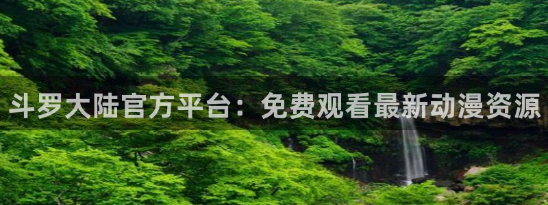 58动漫官网入口：斗罗大陆官方平台：免费观看最新动漫资源
