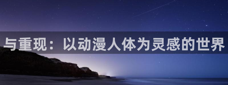 58动漫网站官网免费下载：与重现：以动漫人体为灵感的世界