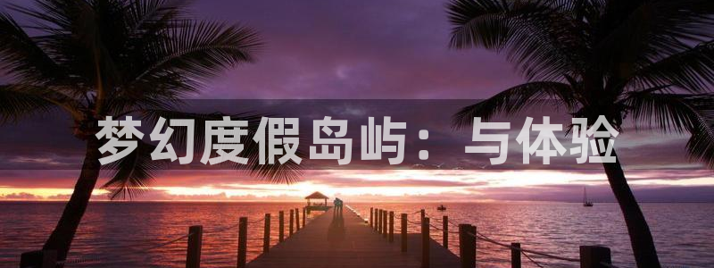 58动漫官网入口：梦幻度假岛屿：与体验