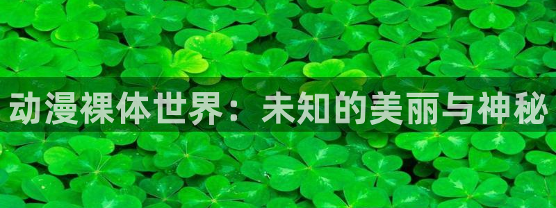 58动漫看：动漫裸体世界：未知的美丽与神秘