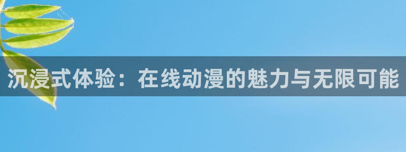 58动漫大全：沉浸式体验：在线动漫的魅力与无限可能