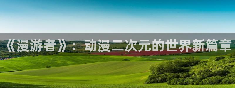 58动漫在线观看：《漫游者》：动漫二次元的世界新篇章